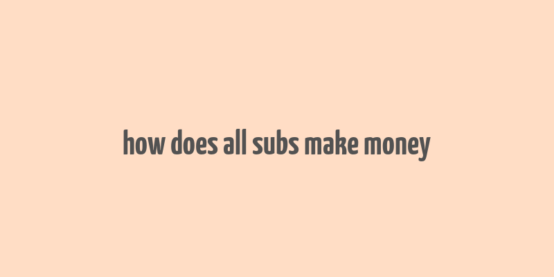 how does all subs make money