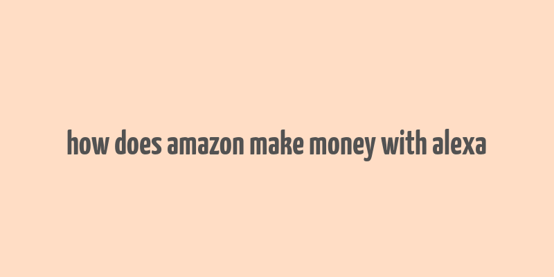 how does amazon make money with alexa