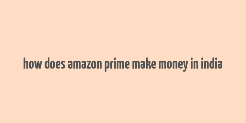 how does amazon prime make money in india