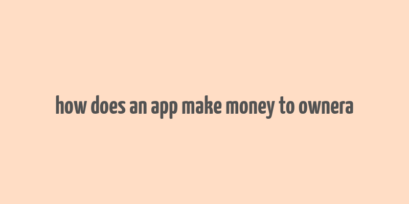 how does an app make money to ownera