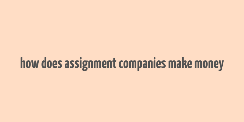 how does assignment companies make money