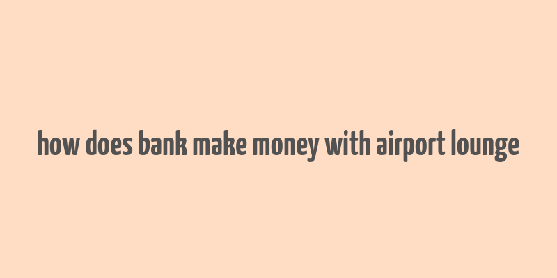 how does bank make money with airport lounge