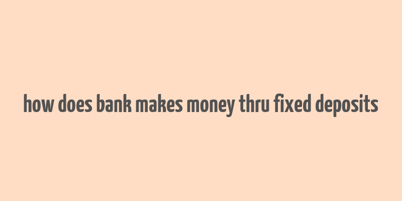 how does bank makes money thru fixed deposits