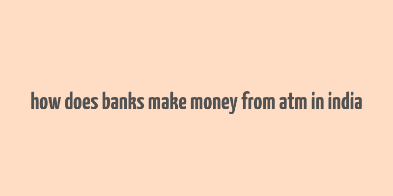 how does banks make money from atm in india