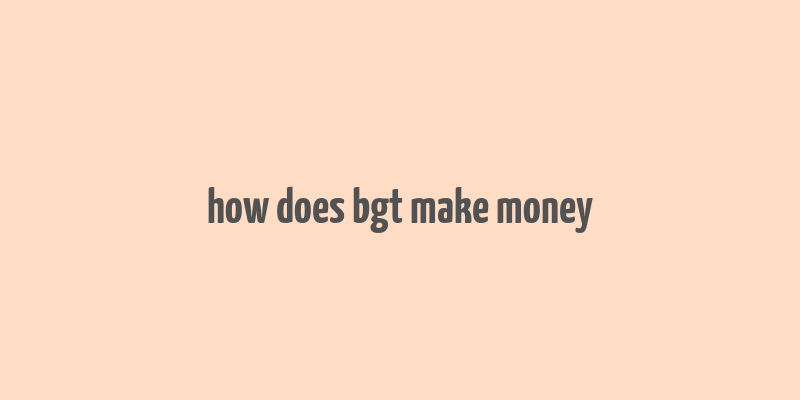 how does bgt make money