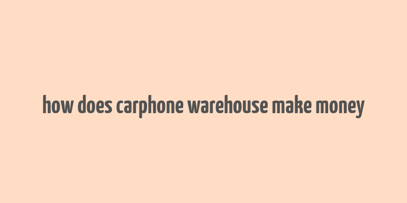 how does carphone warehouse make money