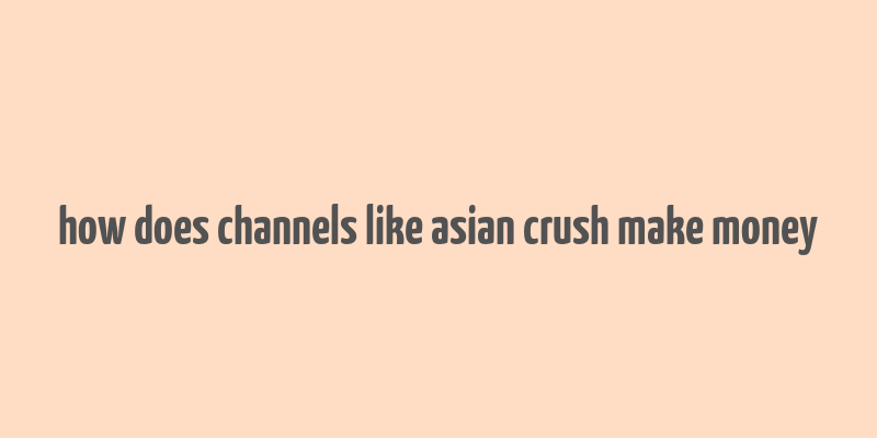 how does channels like asian crush make money