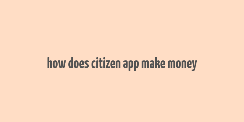 how does citizen app make money