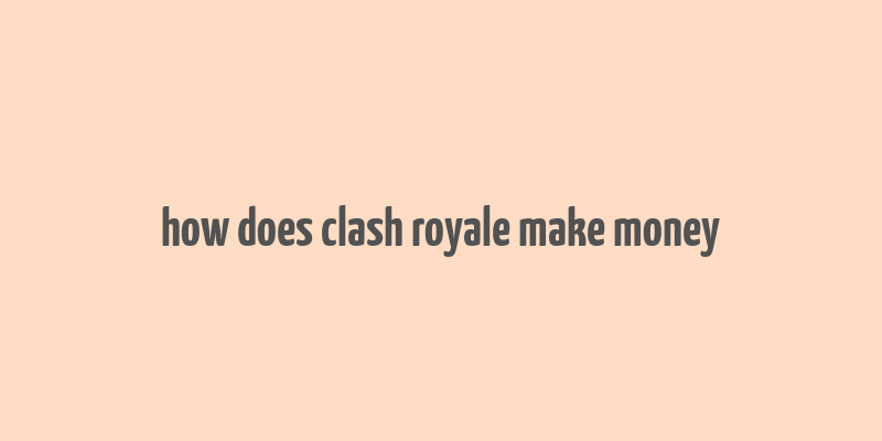 how does clash royale make money