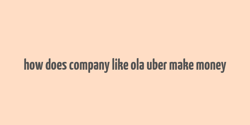 how does company like ola uber make money