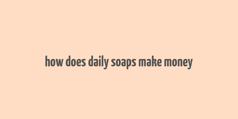 how does daily soaps make money