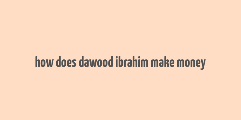 how does dawood ibrahim make money