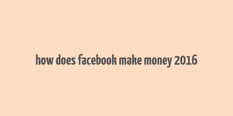 how does facebook make money 2016