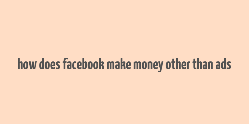 how does facebook make money other than ads