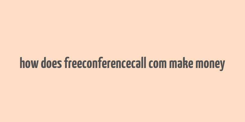 how does freeconferencecall com make money