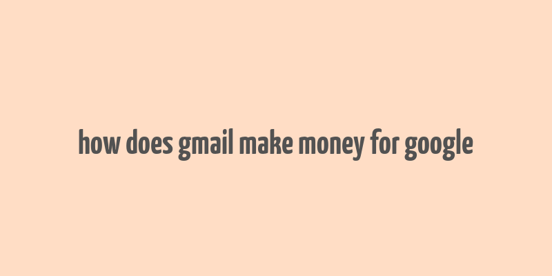 how does gmail make money for google