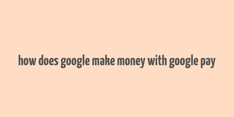 how does google make money with google pay