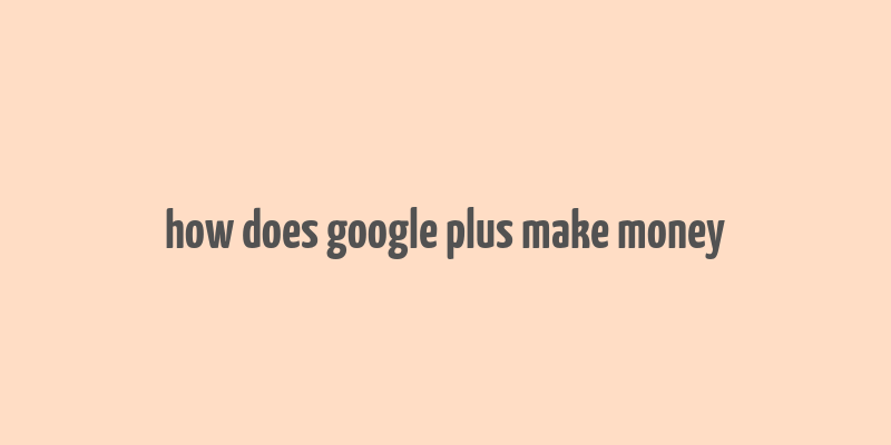 how does google plus make money