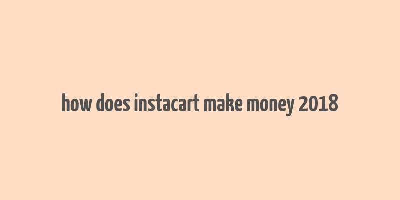 how does instacart make money 2018