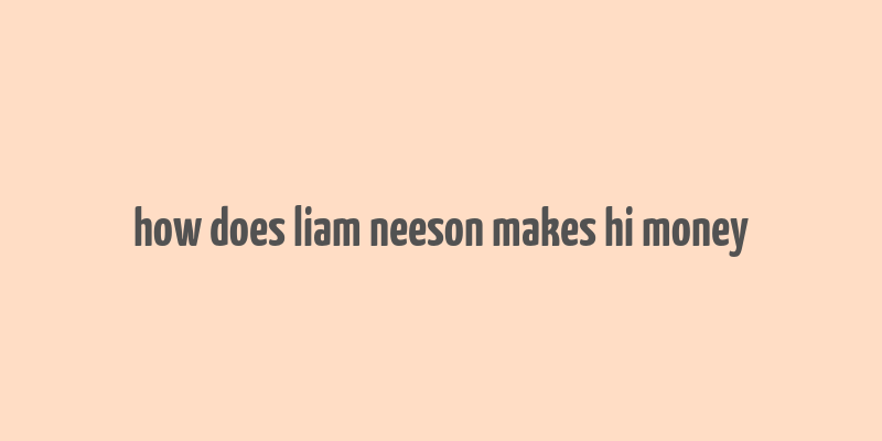 how does liam neeson makes hi money