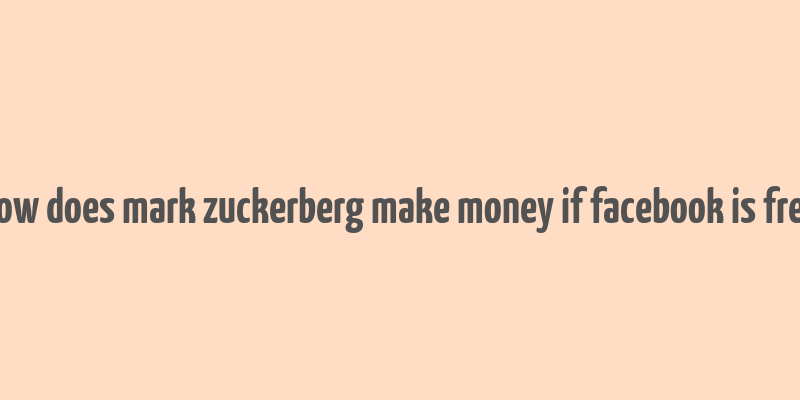 how does mark zuckerberg make money if facebook is free