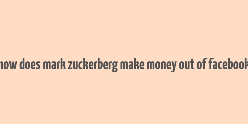 how does mark zuckerberg make money out of facebook