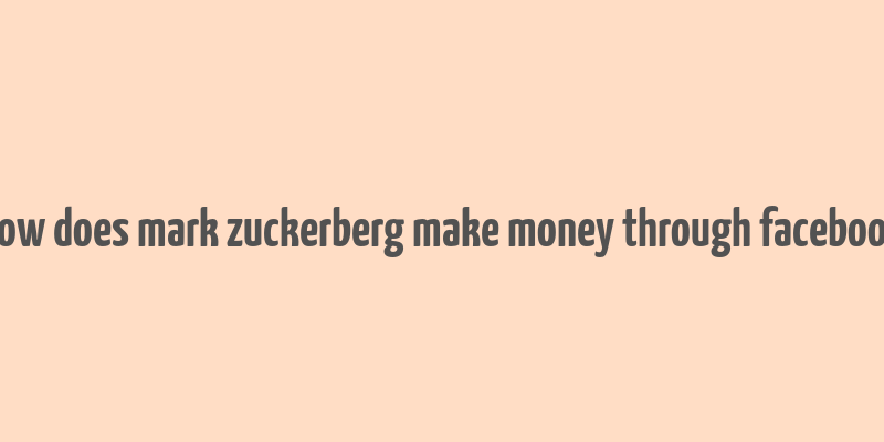 how does mark zuckerberg make money through facebook