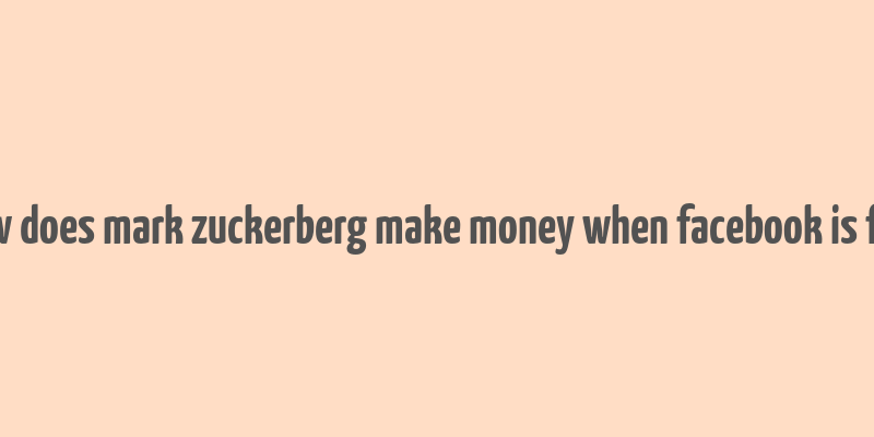 how does mark zuckerberg make money when facebook is free