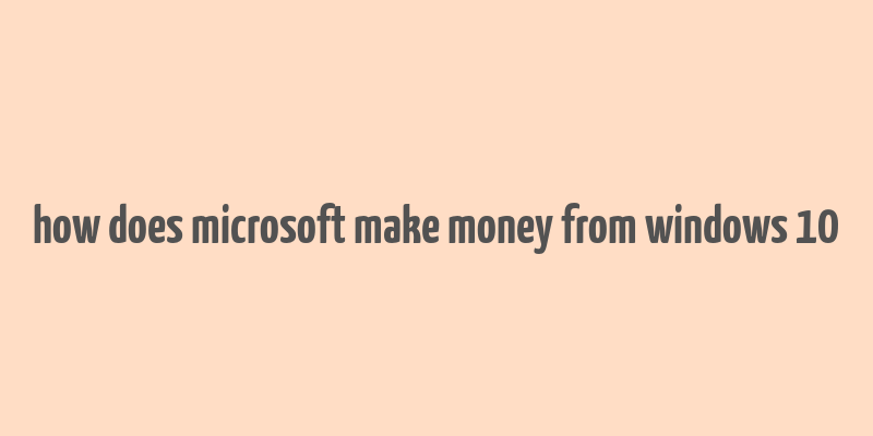 how does microsoft make money from windows 10