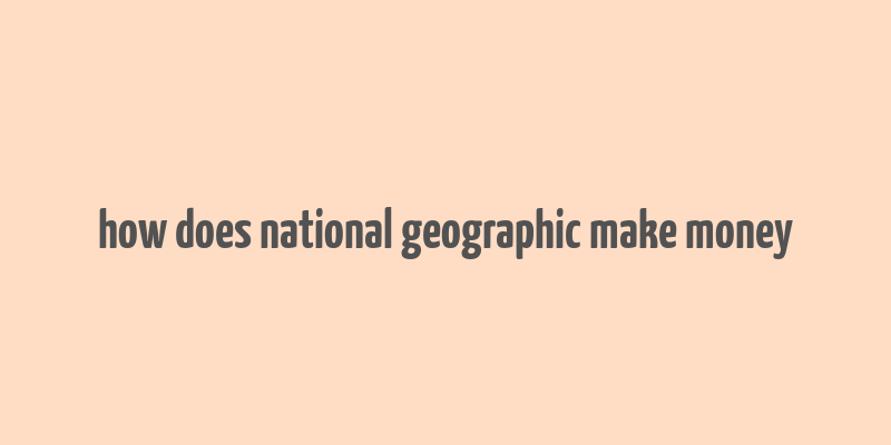 how does national geographic make money