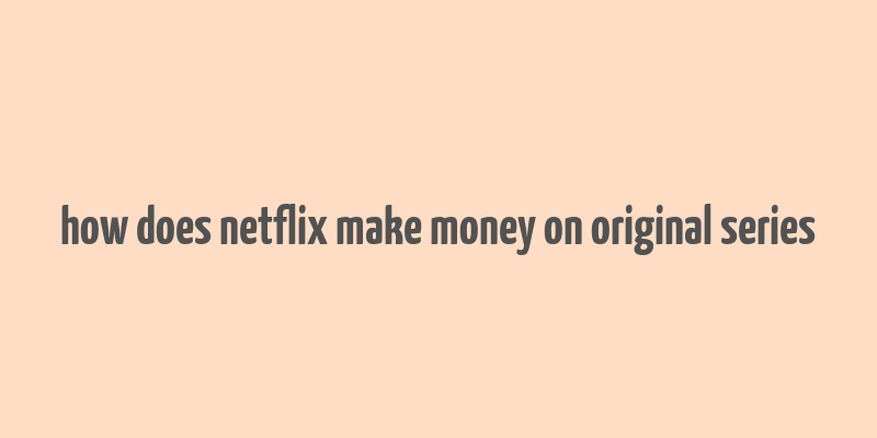 how does netflix make money on original series