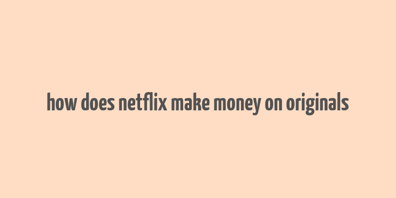 how does netflix make money on originals