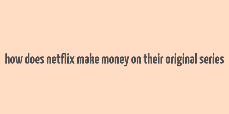 how does netflix make money on their original series