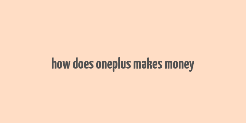 how does oneplus makes money