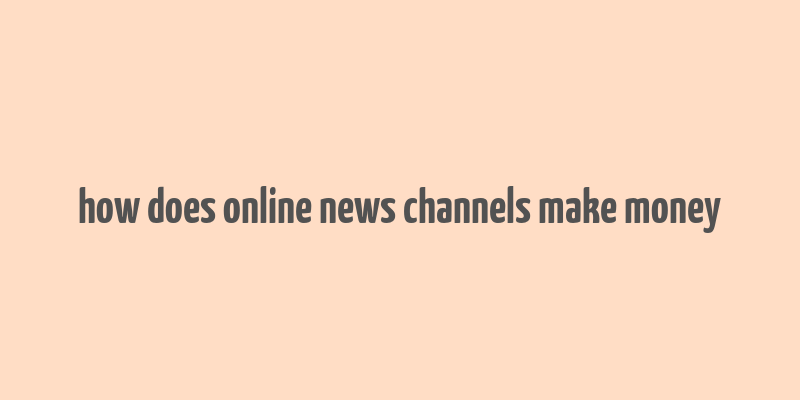 how does online news channels make money