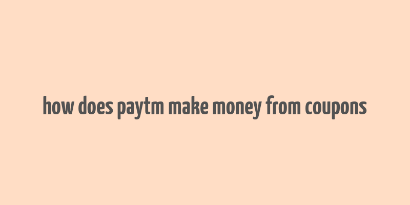 how does paytm make money from coupons