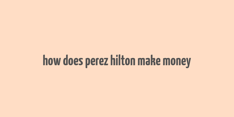 how does perez hilton make money