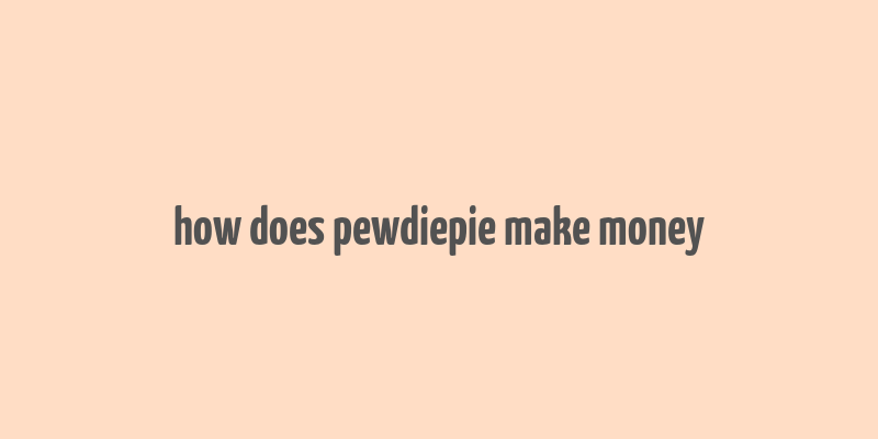 how does pewdiepie make money