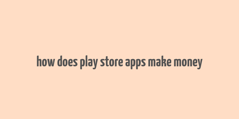 how does play store apps make money