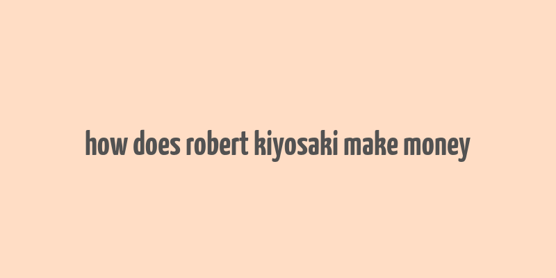 how does robert kiyosaki make money