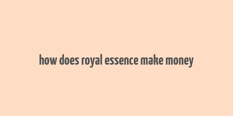 how does royal essence make money