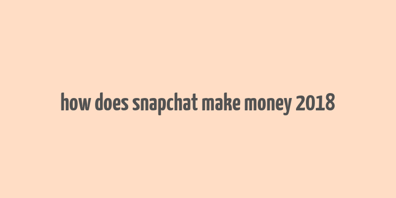 how does snapchat make money 2018