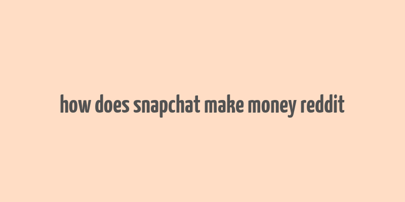 how does snapchat make money reddit