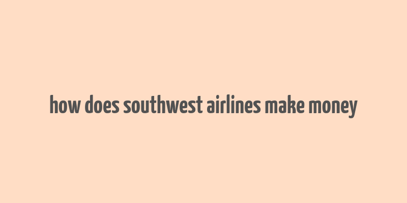 how does southwest airlines make money