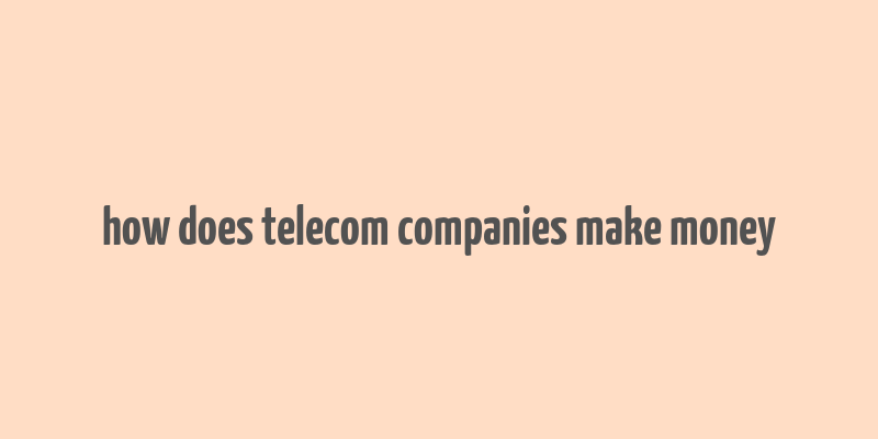 how does telecom companies make money