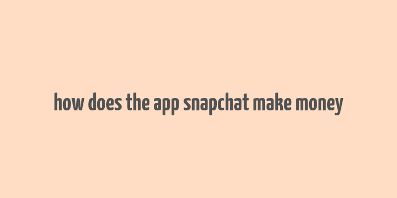 how does the app snapchat make money