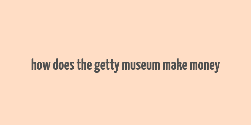 how does the getty museum make money