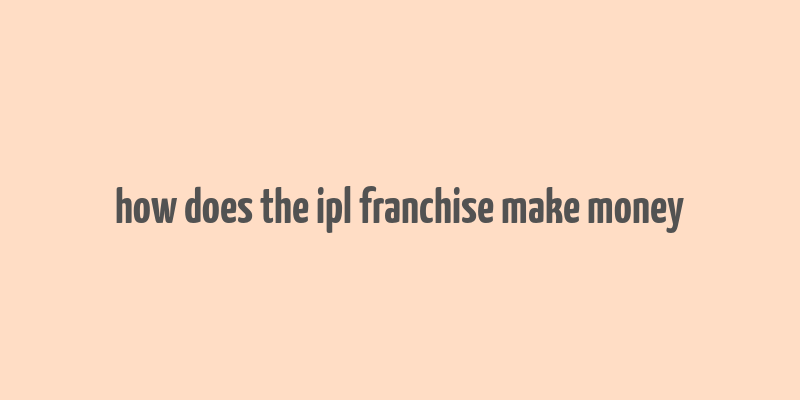 how does the ipl franchise make money