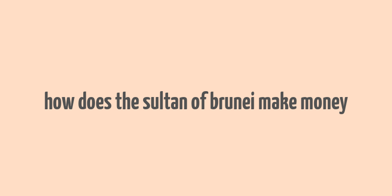 how does the sultan of brunei make money