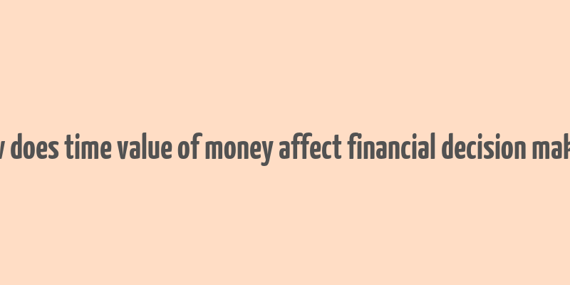 how does time value of money affect financial decision making